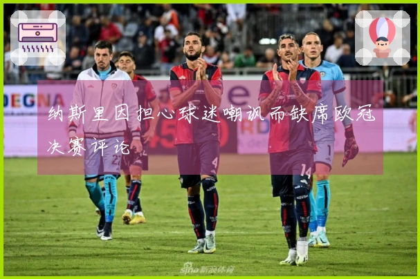 纳斯里因担心球迷嘲讽而缺席欧冠决赛评论